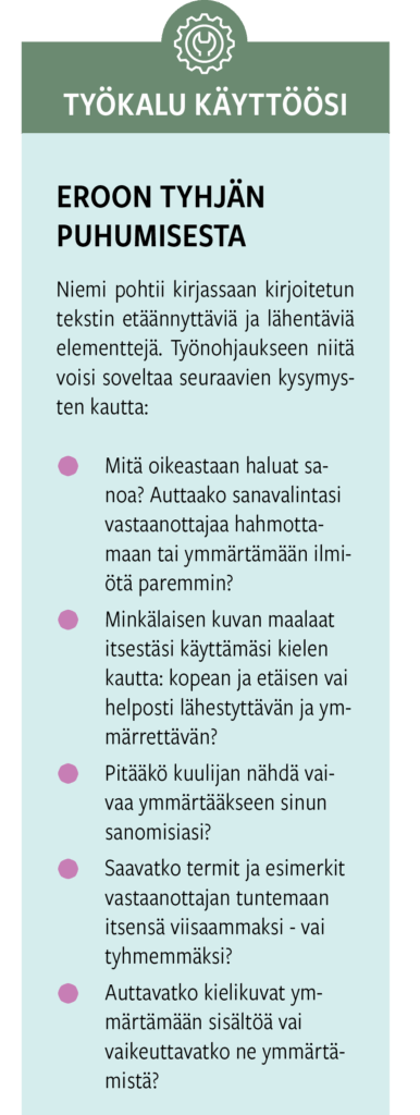 Niemi pohtii kirjassaan kirjoitetun tekstin etäännyttäviä ja lähentäviä elementtejä. Työnohjaukseen niitä voisi soveltaa seuraavien kysymysten kautta: Mitä oikeastaan haluat sanoa? Auttaako sanavalintasi vastaanottajaa hahmottamaan tai ymmärtämään ilmiötä paremmin? Minkälaisen kuvan maalaat itsestäsi käyttämäsi kielen kautta: kopean ja etäisen vai helposti lähestyttävän ja ymmärrettävän? Pitääkö kuulijan nähdä vaivaa ymmärtääkseen sinun sanomisiasi? Saavatko termit ja esimerkit vastaanottajan tuntemaan itsensä viisaammaksi - vai tyhmemmäksi? Auttavatko kielikuvat ymmärtämään sisältöä vai vaikeuttavatko ne ymmärtämistä?